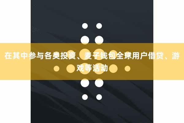 在其中参与各类投资、麦子钱包全球用户借贷、游戏等活动