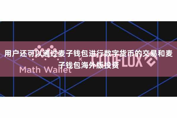 用户还可以通过麦子钱包进行数字货币的交易和麦子钱包海外版投资