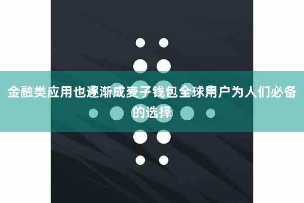 金融类应用也逐渐成麦子钱包全球用户为人们必备的选择