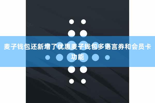 麦子钱包还新增了优惠麦子钱包多语言券和会员卡功能