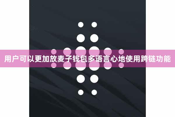 用户可以更加放麦子钱包多语言心地使用跨链功能