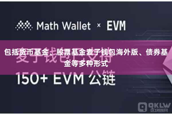 包括货币基金、股票基金麦子钱包海外版、债券基金等多种形式