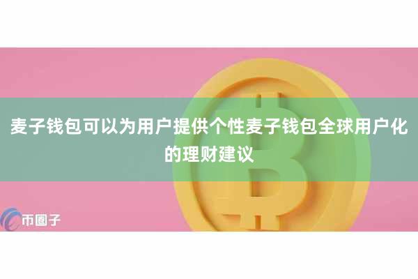 麦子钱包可以为用户提供个性麦子钱包全球用户化的理财建议