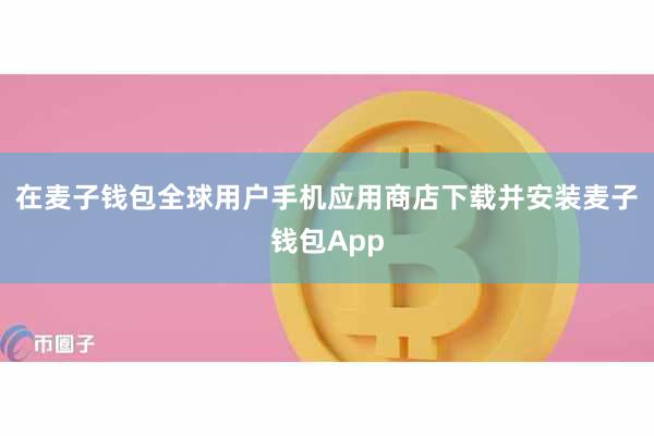 在麦子钱包全球用户手机应用商店下载并安装麦子钱包App